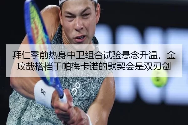 拜仁季前热身中卫组合试验悬念升温，金玟哉搭档于帕梅卡诺的默契会是双刃剑